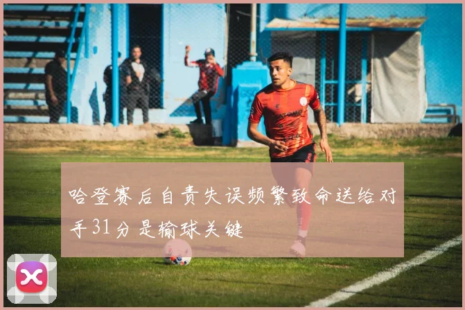 哈登赛后自责失误频繁致命送给对手31分是输球关键