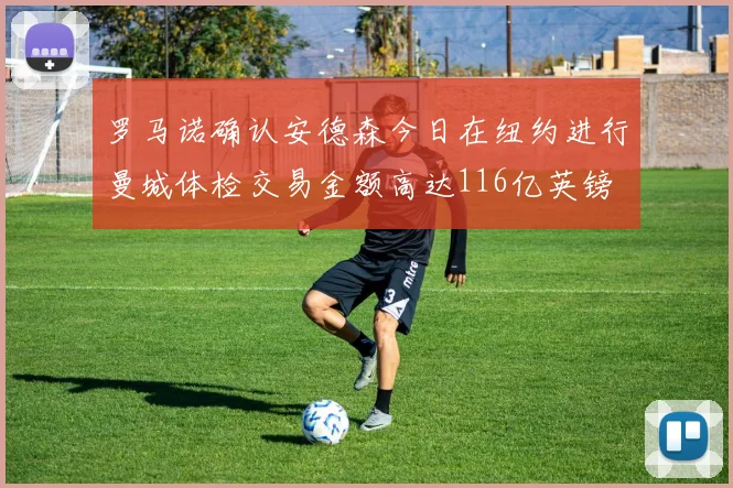 罗马诺确认安德森今日在纽约进行曼城体检交易金额高达116亿英镑