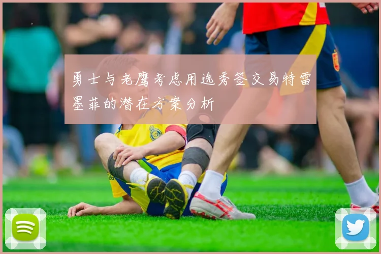 勇士与老鹰考虑用选秀签交易特雷墨菲的潜在方案分析