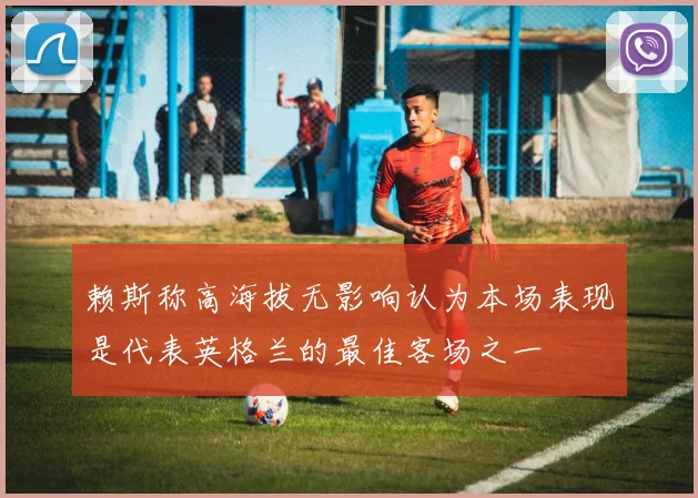 赖斯称高海拔无影响认为本场表现是代表英格兰的最佳客场之一