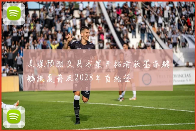 美媒预测交易方案开拓者获墨菲鹈鹕换夏普及2028年首轮签