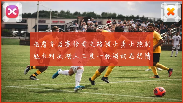 老詹季后赛传奇之路骑士勇士热刺经典对决湖人三度一轮游的恩怨情仇