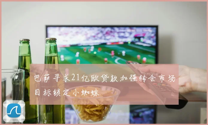 巴萨寻求21亿欧贷款加强转会市场目标锁定小蜘蛛