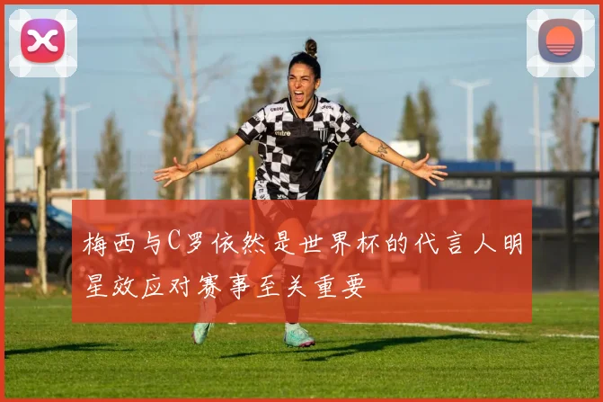 梅西与C罗依然是世界杯的代言人明星效应对赛事至关重要