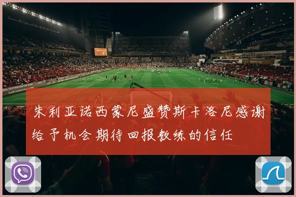 朱利亚诺西蒙尼盛赞斯卡洛尼感谢给予机会期待回报教练的信任