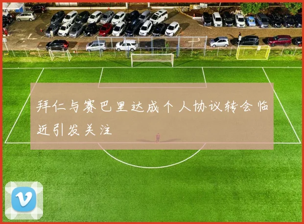 拜仁与赛巴里达成个人协议转会临近引发关注