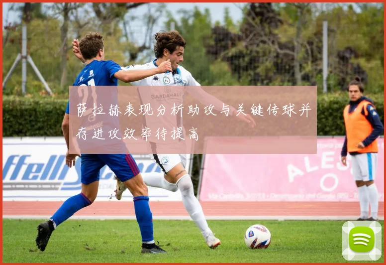 萨拉赫表现分析助攻与关键传球并存进攻效率待提高