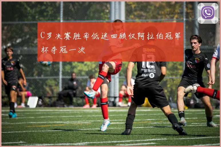C罗决赛胜率低迷回顾仅阿拉伯冠军杯夺冠一次