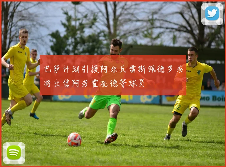 巴萨计划引援阿尔瓦雷斯佩德罗或将出售阿劳霍孔德等球员