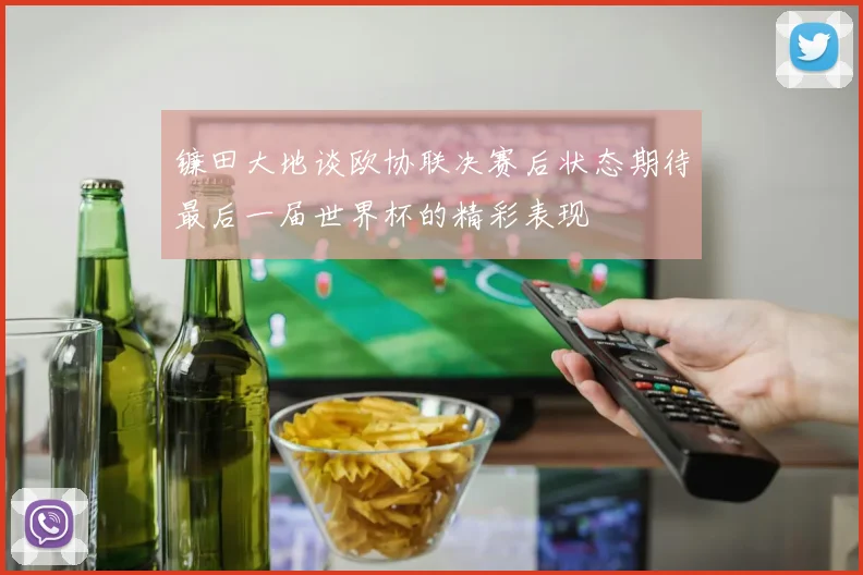 镰田大地谈欧协联决赛后状态期待最后一届世界杯的精彩表现