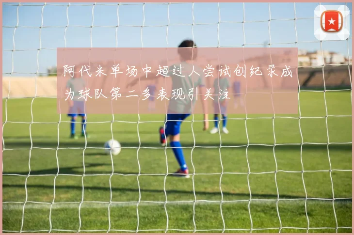阿代米单场中超过人尝试创纪录成为球队第二多表现引关注