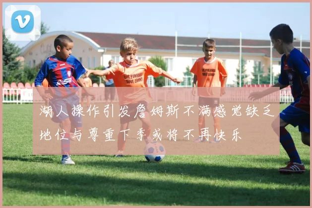 湖人操作引发詹姆斯不满感觉缺乏地位与尊重下季或将不再快乐