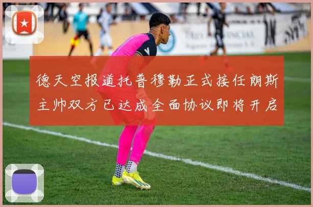 德天空报道托普穆勒正式接任朗斯主帅双方已达成全面协议即将开启新篇章