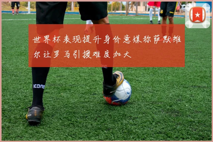 世界杯表现提升身价意媒称萨默维尔让罗马引援难度加大