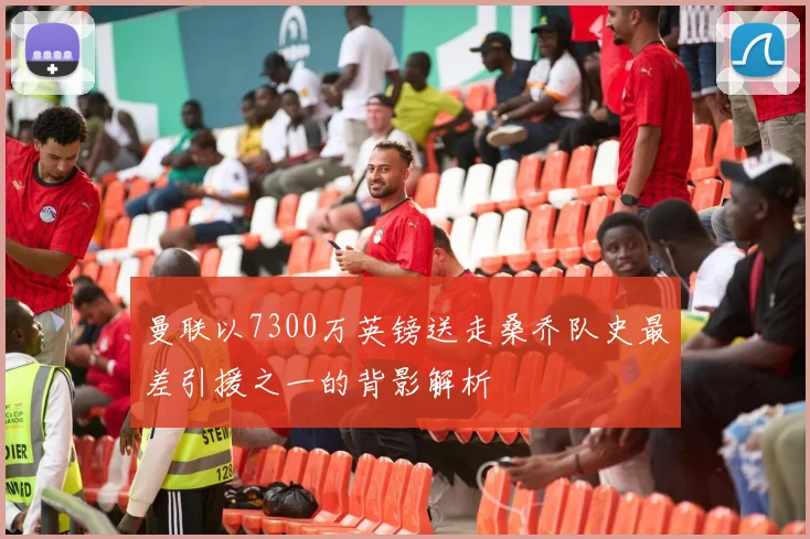曼联以7300万英镑送走桑乔队史最差引援之一的背影解析