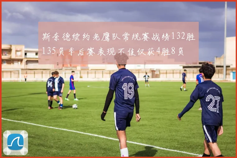斯奈德续约老鹰队常规赛战绩132胜135负季后赛表现不佳仅获4胜8负