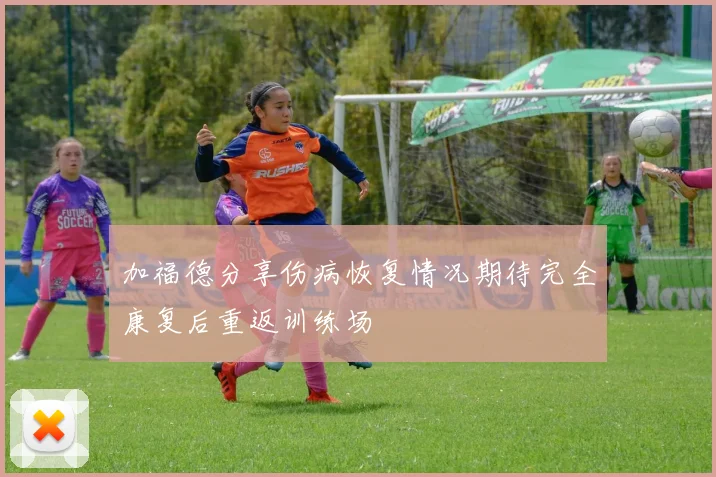 加福德分享伤病恢复情况期待完全康复后重返训练场