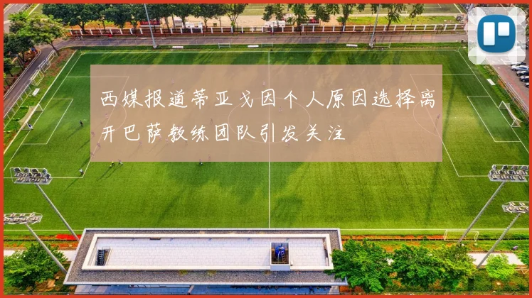 西媒报道蒂亚戈因个人原因选择离开巴萨教练团队引发关注
