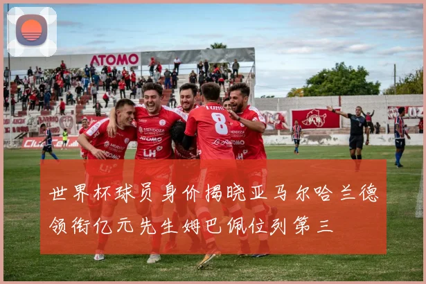 世界杯球员身价揭晓亚马尔哈兰德领衔亿元先生姆巴佩位列第三