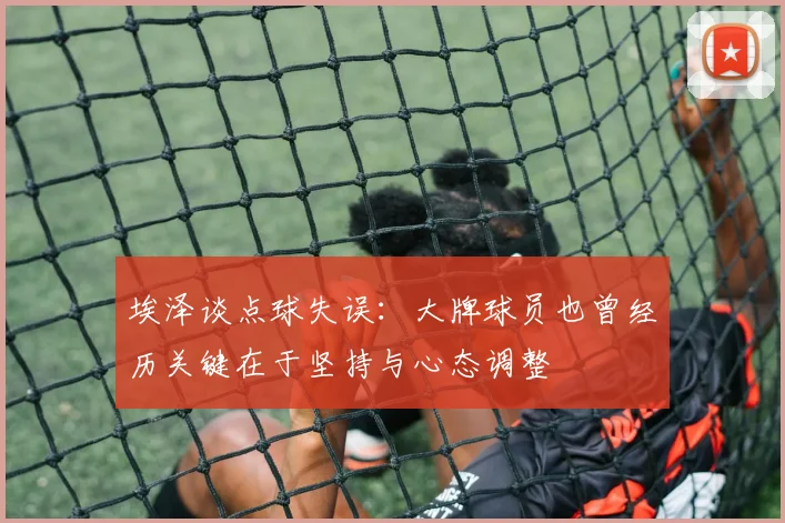 埃泽谈点球失误：大牌球员也曾经历关键在于坚持与心态调整